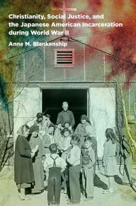 Title: Christianity, Social Justice, and the Japanese American Incarceration during World War II, Author: Anne M. Blankenship