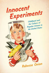 Title: Innocent Experiments: Childhood and the Culture of Popular Science in the United States, Author: Rebecca Onion