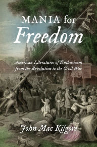 Title: Mania for Freedom: American Literatures of Enthusiasm from the Revolution to the Civil War, Author: John Mac Kilgore