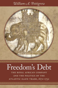 Title: Freedom's Debt: The Royal African Company and the Politics of the Atlantic Slave Trade, 1672-1752, Author: William A. Pettigrew