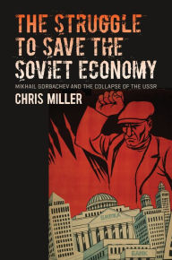 Title: The Struggle to Save the Soviet Economy: Mikhail Gorbachev and the Collapse of the USSR, Author: Chris Miller