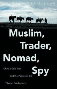 Title: Muslim, Trader, Nomad, Spy: China's Cold War and the People of the Tibetan Borderlands, Author: Sulmaan Wasif Khan