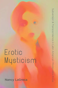 Title: Erotic Mysticism: Subversion and Transcendence in Latin American Modernista Prose, Author: Nancy LaGreca