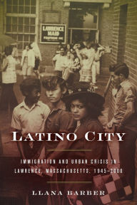 Title: Latino City: Immigration and Urban Crisis in Lawrence, Massachusetts, 1945-2000, Author: Llana Barber