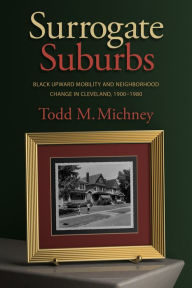 Title: Surrogate Suburbs: Black Upward Mobility and Neighborhood Change in Cleveland, 1900-1980, Author: Todd M. Michney