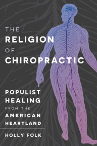 Title: The Religion of Chiropractic: Populist Healing from the American Heartland, Author: Holly Folk