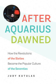 Title: After Aquarius Dawned: How the Revolutions of the Sixties Became the Popular Culture of the Seventies, Author: Judy Kutulas