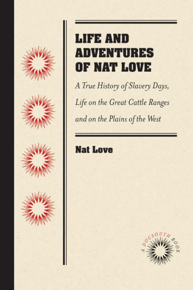 Life and Adventures of Nat Love, Better Known in the Cattle Country as Deadwood Dick, by Himself: A True History of Slavery Days, Life on the Great Cattle Ranges and on the Plains of the Wild and Woolly West, Based on Facts, and Personal Experiences o