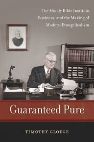 Title: Guaranteed Pure: The Moody Bible Institute, Business, and the Making of Modern Evangelicalism, Author: Timothy Gloege