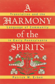 Title: A Harmony of the Spirits: Translation and the Language of Community in Early Pennsylvania, Author: Patrick M. Erben
