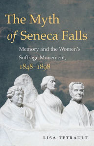 Title: The Myth of Seneca Falls: Memory and the Women's Suffrage Movement, 1848-1898, Author: Lisa Tetrault