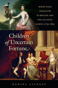 Title: Children of Uncertain Fortune: Mixed-Race Jamaicans in Britain and the Atlantic Family, 1733-1833, Author: Daniel Livesay