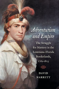 Title: Adventurism and Empire: The Struggle for Mastery in the Louisiana-Florida Borderlands, 1762-1803, Author: David Narrett