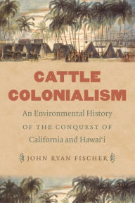 Title: Cattle Colonialism: An Environmental History of the Conquest of California and Hawai'i, Author: John Ryan Fischer