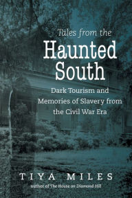 Title: Tales from the Haunted South: Dark Tourism and Memories of Slavery from the Civil War Era, Author: Tiya Miles