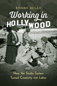 Title: Working in Hollywood: How the Studio System Turned Creativity into Labor, Author: Ronny Regev