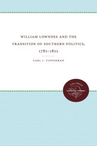 Title: William Lowndes and the Transition of Southern Politics, 1782-1822, Author: Carl J. Vipperman