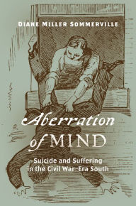 Title: Aberration of Mind: Suicide and Suffering in the Civil War-Era South, Author: Diane Miller Sommerville