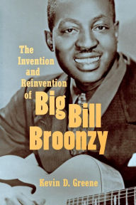 Title: The Invention and Reinvention of Big Bill Broonzy, Author: Kevin D. Greene