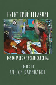 Title: Every True Pleasure: LGBTQ Tales of North Carolina, Author: Wilton Barnhardt