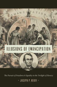 Title: Illusions of Emancipation: The Pursuit of Freedom and Equality in the Twilight of Slavery, Author: Joseph P. Reidy