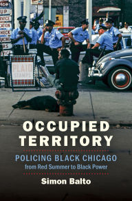 Title: Occupied Territory: Policing Black Chicago from Red Summer to Black Power, Author: Simon Balto