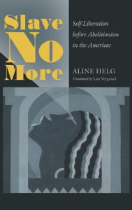 Title: Slave No More: Self-Liberation before Abolitionism in the Americas, Author: Aline Helg