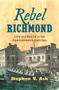 Title: Rebel Richmond: Life and Death in the Confederate Capital, Author: Stephen V. Ash