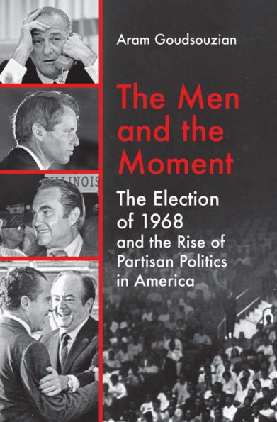 The Men and the Moment: The Election of 1968 and the Rise of Partisan Politics in America