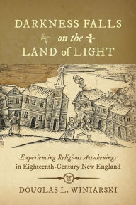 Title: Darkness Falls on the Land of Light: Experiencing Religious Awakenings in Eighteenth-Century New England, Author: Douglas L. Winiarski