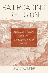 Title: Railroading Religion: Mormons, Tourists, and the Corporate Spirit of the West, Author: David Walker