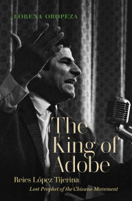 Title: The King of Adobe: Reies López Tijerina, Lost Prophet of the Chicano Movement, Author: Lorena Oropeza