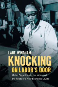 Title: Knocking on Labor's Door: Union Organizing in the 1970s and the Roots of a New Economic Divide, Author: Lane Windham