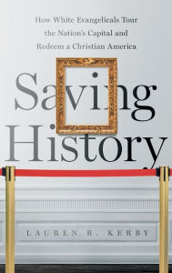 Title: Saving History: How White Evangelicals Tour the Nation's Capital and Redeem a Christian America, Author: Lauren R. Kerby