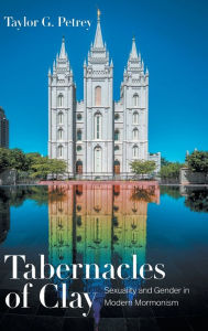 Title: Tabernacles of Clay: Sexuality and Gender in Modern Mormonism, Author: Taylor G. Petrey