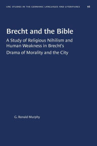 Title: Brecht and the Bible: A Study of Religious Nihilism and Human Weakness in Brecht's Drama of Morality and the City, Author: G. Ronald Murphy