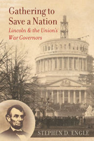 Title: Gathering to Save a Nation: Lincoln and the Union's War Governors, Author: Stephen D. Engle