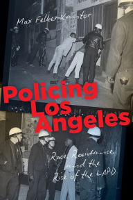 Title: Policing Los Angeles: Race, Resistance, and the Rise of the LAPD, Author: Max Felker-Kantor