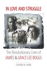 Title: In Love and Struggle: The Revolutionary Lives of James and Grace Lee Boggs, Author: Stephen M. Ward