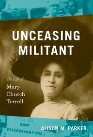 Title: Unceasing Militant: The Life of Mary Church Terrell, Author: Alison M. Parker