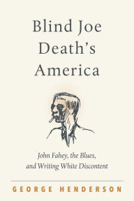Title: Blind Joe Death's America: John Fahey, the Blues, and Writing White Discontent, Author: George Henderson