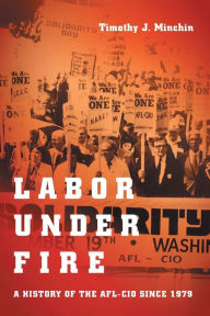 Title: Labor Under Fire: A History of the AFL-CIO since 1979, Author: Timothy J. Minchin
