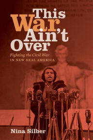 Title: This War Ain't Over: Fighting the Civil War in New Deal America, Author: Nina Silber