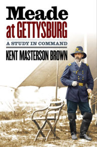 Title: Meade at Gettysburg: A Study in Command, Author: Kent Masterson Brown Esq.