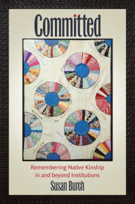 Title: Committed: Remembering Native Kinship in and beyond Institutions, Author: Susan Burch