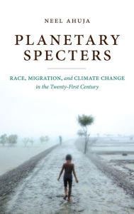 Title: Planetary Specters: Race, Migration, and Climate Change in the Twenty-First Century, Author: Neel Ahuja