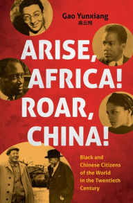 Title: Arise Africa, Roar China: Black and Chinese Citizens of the World in the Twentieth Century, Author: Yunxiang Gao