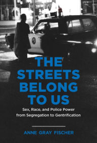 Title: The Streets Belong to Us: Sex, Race, and Police Power from Segregation to Gentrification, Author: Anne Gray Fischer