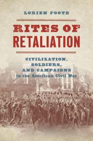 Title: Rites of Retaliation: Civilization, Soldiers, and Campaigns in the American Civil War, Author: Lorien Foote