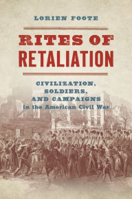 Title: Rites of Retaliation: Civilization, Soldiers, and Campaigns in the American Civil War, Author: Lorien Foote